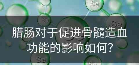 腊肠对于促进骨髓造血功能的影响如何？
